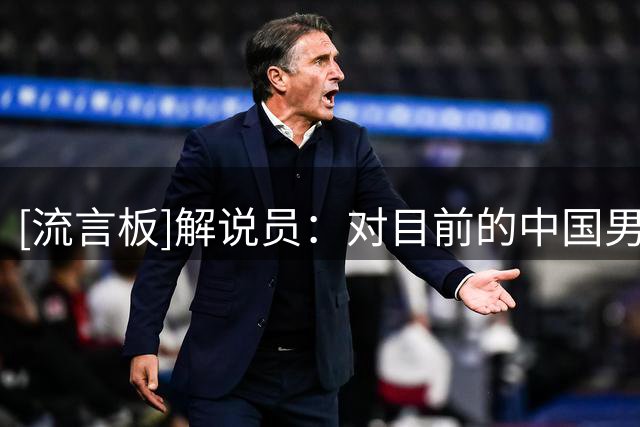 [流言板]解说员：对目前的中国男篮来说，实力榜第几已经不重要